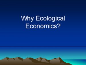 Why Ecological Economics Coevolutionary economics Huntergatherer economics Accumulation