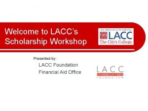 Welcome to LACCs Scholarship Workshop Presented by LACC