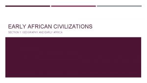 EARLY AFRICAN CIVILIZATIONS SECTION 1 GEOGRAPHY AND EARLY