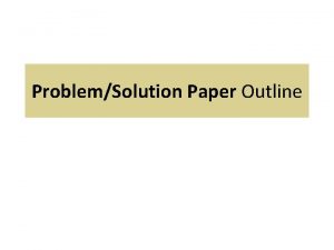 ProblemSolution Paper Outline Main Portion of Paper Problem