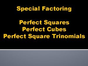 Special Factoring Perfect Squares Perfect Cubes Perfect Square