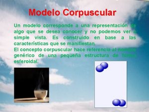 Modelo Corpuscular Un modelo corresponde a una representacin