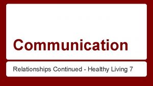 Communication Relationships Continued Healthy Living 7 Communication is