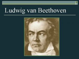 Ludwig van Beethoven Ludwig van Beethoven o Born
