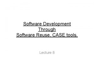 Software Development Through Software Reuse CASE tools Lecture