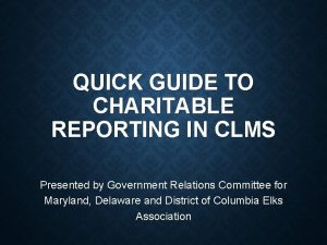 QUICK GUIDE TO CHARITABLE REPORTING IN CLMS Presented