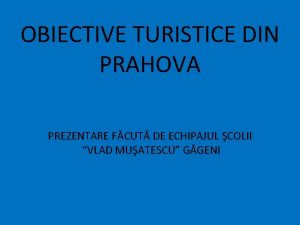 OBIECTIVE TURISTICE DIN PRAHOVA PREZENTARE FCUT DE ECHIPAJUL