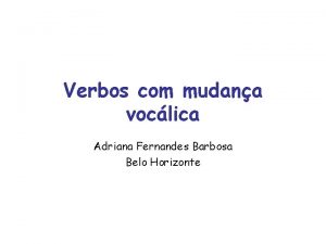 Verbos com mudana voclica Adriana Fernandes Barbosa Belo