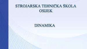 STROJARSKA TEHNIKA KOLA OSIJEK DINAMIKA Dinamika je dio