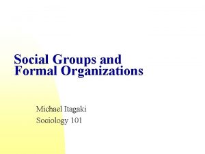 Social Groups and Formal Organizations Michael Itagaki Sociology