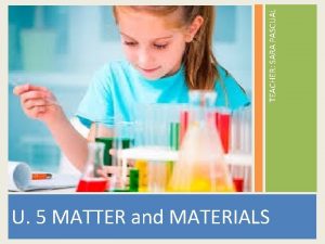 TEACHER SARA PASCUAL U 5 MATTER and MATERIALS