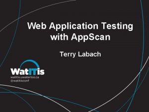 Web Application Testing with App Scan Terry Labach