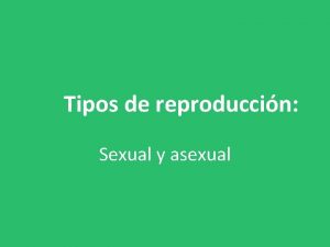 Tipos de reproduccin Sexual y asexual La reproduccin