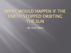 WHAT WOULD HAPPEN IF THE EARTH STOPPED ORBITING