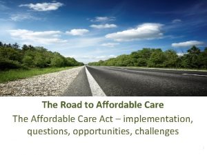 The Road to Affordable Care The Affordable Care