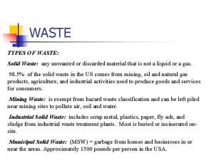 WASTE TYPES OF WASTE Solid Waste any unwanted