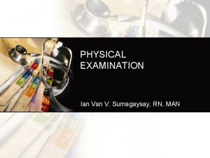 PHYSICAL EXAMINATION Ian V Sumagaysay RN MAN Physical