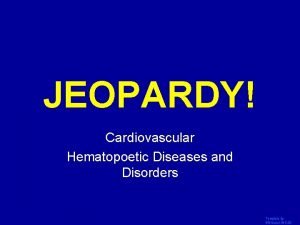 JEOPARDY Click Once to Begin Cardiovascular Hematopoetic Diseases