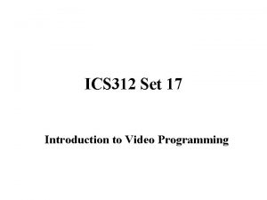 ICS 312 Set 17 Introduction to Video Programming