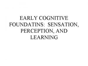 EARLY COGNITIVE FOUNDATINS SENSATION PERCEPTION AND LEARNING Cognitive