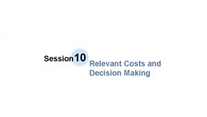 Session 10 Relevant Costs and Decision Making Session