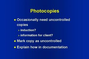 Photocopies l Occasionally need uncontrolled copies induction information