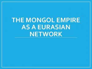 THE MONGOL EMPIRE AS A EURASIAN NETWORK Toward