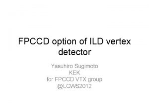 FPCCD option of ILD vertex detector Yasuhiro Sugimoto FPCCD option of ILD vertex detector Yasuhiro Sugimoto