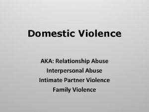 Domestic Violence AKA Relationship Abuse Interpersonal Abuse Intimate