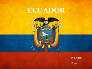 ECUADOR By Keegan 7 th per Ecuador The