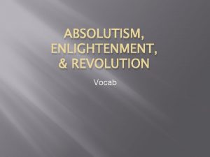 ABSOLUTISM ENLIGHTENMENT REVOLUTION Vocab Absolute monarch kings or