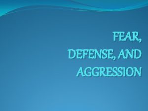 FEAR DEFENSE AND AGGRESSION FEAR Is the emotional