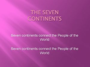 THE SEVEN CONTINENTS Seven continents connect the People