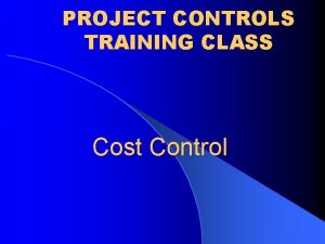 PROJECT CONTROLS TRAINING CLASS Cost Control Cost Control