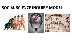 SOCIAL SCIENCE INQUIRY MODEL The social science inquiry