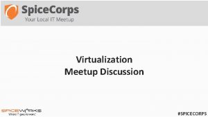 Virtualization Meetup Discussion SPICECORPS Meetup agenda Time Event