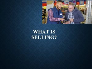 WHAT IS SELLING WHAT IS SELLING Helping Customers