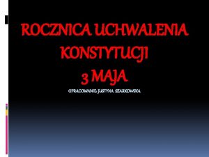 ROCZNICA UCHWALENIA KONSTYTUCJI 3 MAJA OPRACOWANIE JUSTYNA SZARKOWSKA