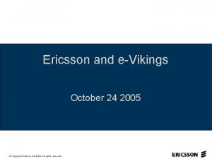 Ericsson and eVikings October 24 2005 Copyright Ericsson Ericsson and eVikings October 24 2005 Copyright Ericsson