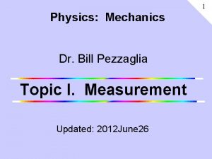 1 Physics Mechanics Dr Bill Pezzaglia Topic I