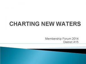 CHARTING NEW WATERS Membership Forum 2014 District A