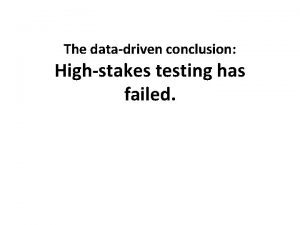 The datadriven conclusion Highstakes testing has failed Has