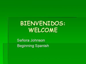 BIENVENIDOS WELCOME Seora Johnson Beginning Spanish Los Saludos