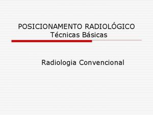 POSICIONAMENTO RADIOLGICO Tcnicas Bsicas Radiologia Convencional Podemos dividir