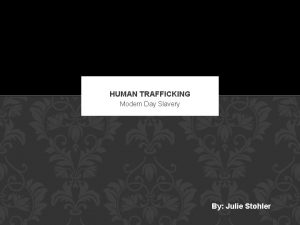 HUMAN TRAFFICKING Modern Day Slavery By Julie Stohler