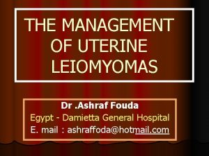 THE MANAGEMENT OF UTERINE LEIOMYOMAS Dr Ashraf Fouda