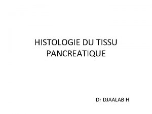 HISTOLOGIE DU TISSU PANCREATIQUE Dr DJAALAB H PANCREAS