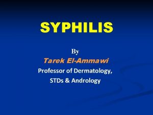 SYPHILIS By Tarek ElAmmawi Professor of Dermatology STDs