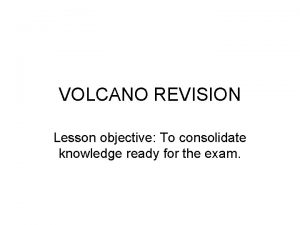 VOLCANO REVISION Lesson objective To consolidate knowledge ready