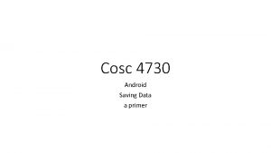 Cosc 4730 Android Saving Data a primer Saving